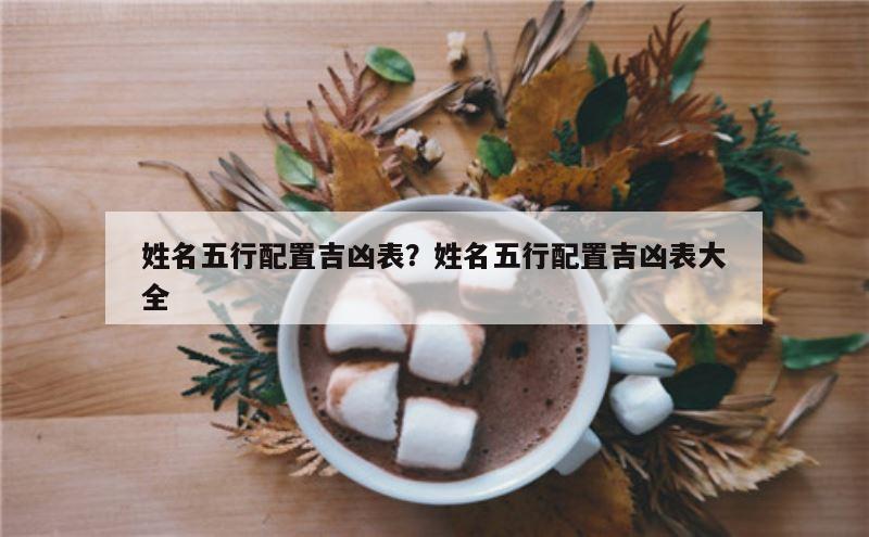 姓名五行配置吉凶表？姓名五行配置吉凶表大全
