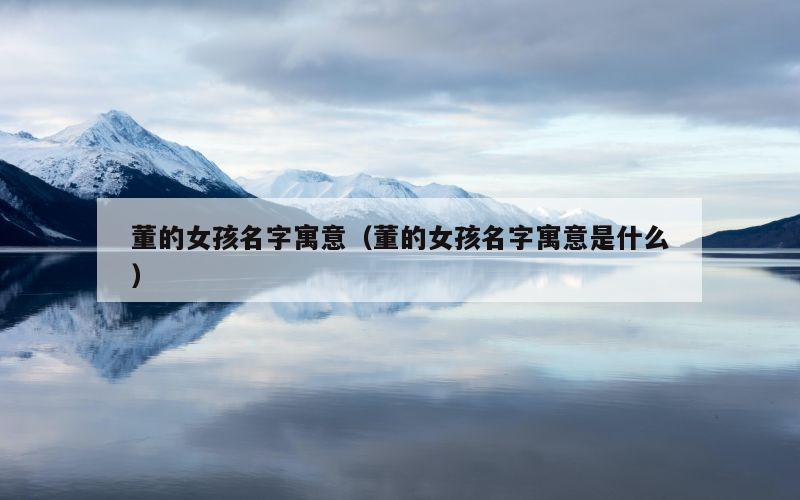 董的女孩名字寓意（董的女孩名字寓意是什么）