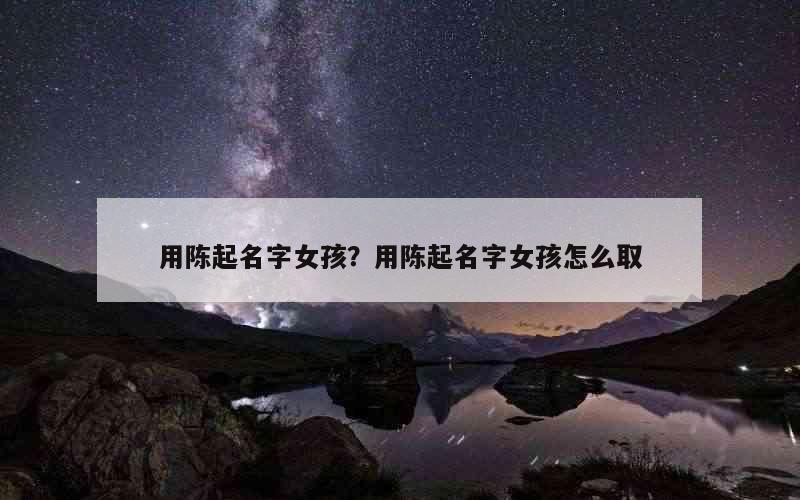 用陈起名字女孩？用陈起名字女孩怎么取