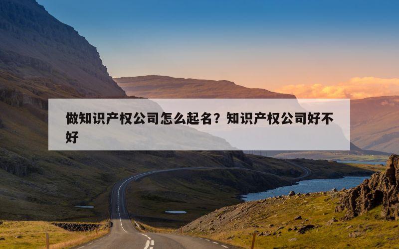 做知识产权公司怎么起名？知识产权公司好不好