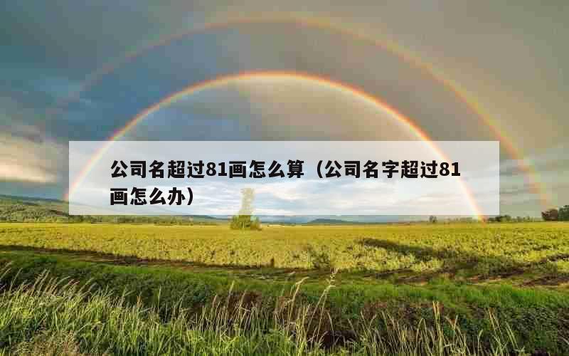 公司名超过81画怎么算（公司名字超过81画怎么办）