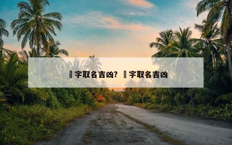 埈字取名吉凶？椀字取名吉凶
