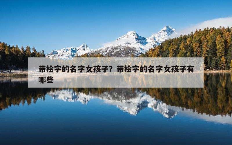 带桧字的名字女孩子？带桧字的名字女孩子有哪些