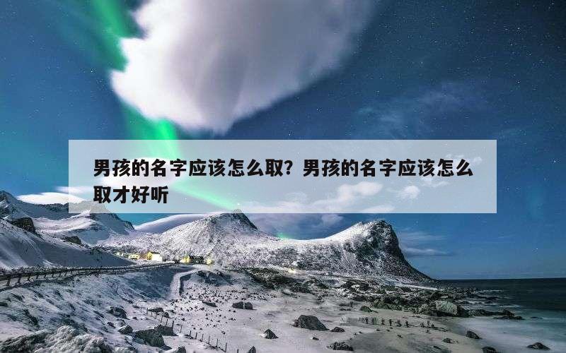 男孩的名字应该怎么取？男孩的名字应该怎么取才好听