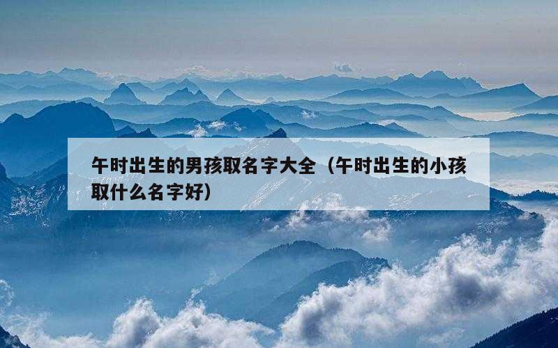 午时出生的男孩取名字大全（午时出生的小孩取什么名字好）