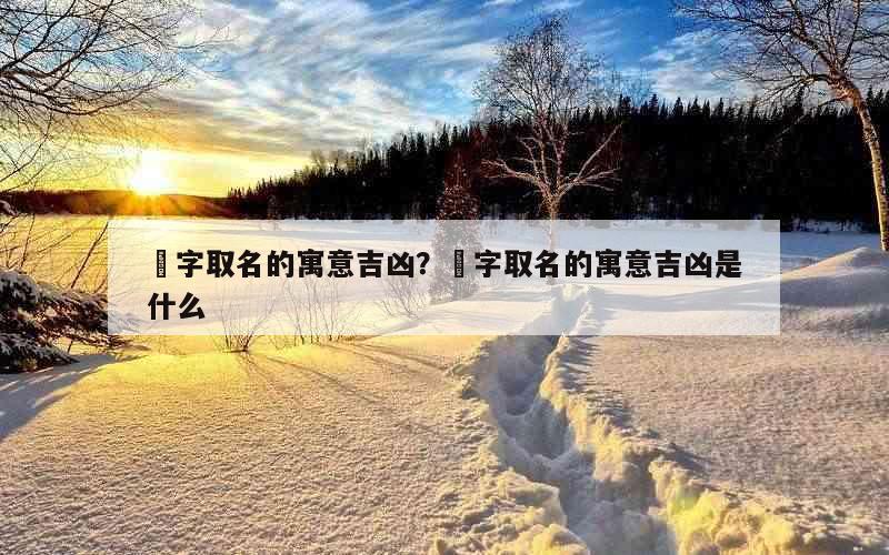珹字取名的寓意吉凶？珹字取名的寓意吉凶是什么