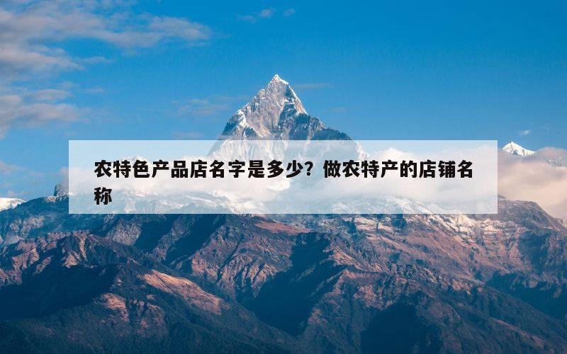 农特色产品店名字是多少？做农特产的店铺名称