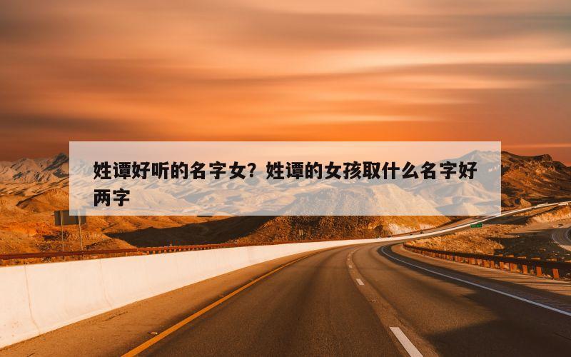 姓谭好听的名字女？姓谭的女孩取什么名字好两字