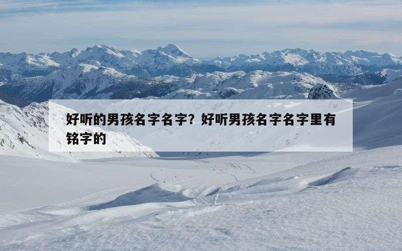 好听的男孩名字名字？好听男孩名字名字里有铭字的