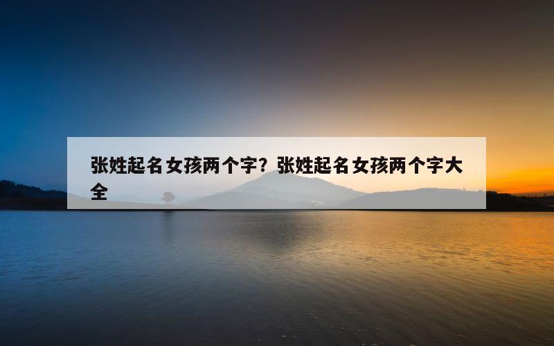 张姓起名女孩两个字？张姓起名女孩两个字大全