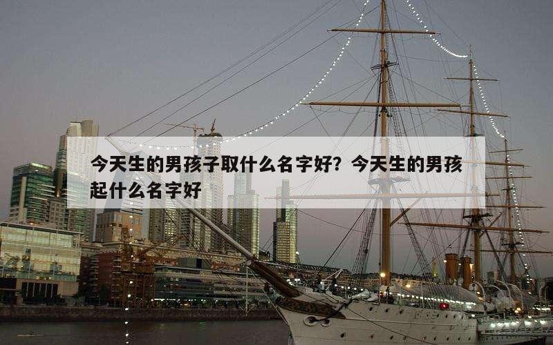 今天生的男孩子取什么名字好？今天生的男孩起什么名字好