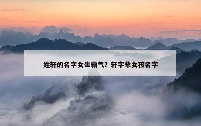 姓轩的名字女生霸气？轩字辈女孩名字