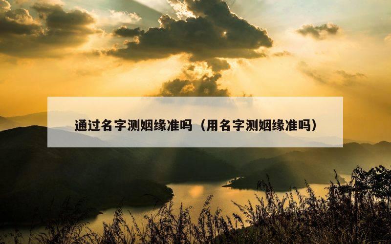 通过名字测姻缘准吗（用名字测姻缘准吗）