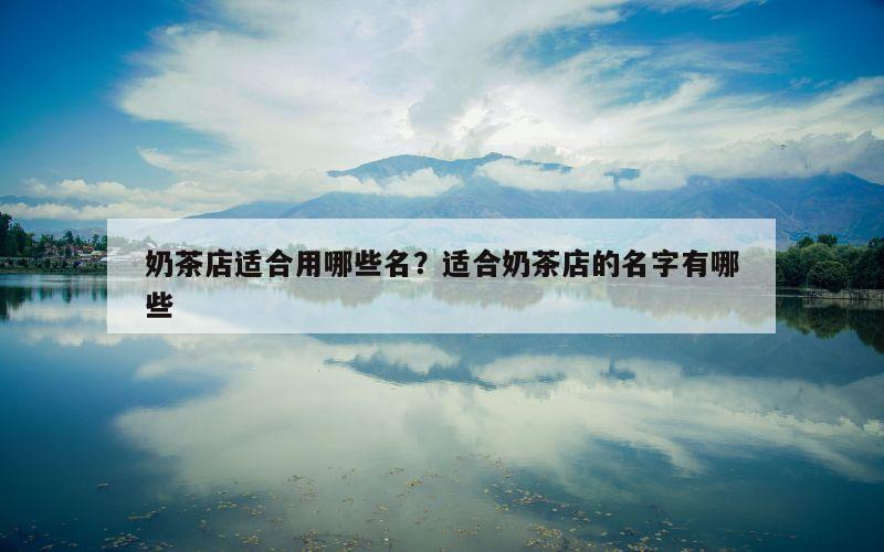 奶茶店适合用哪些名？适合奶茶店的名字有哪些