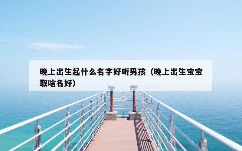 晚上出生起什么名字好听男孩（晚上出生宝宝取啥名好）