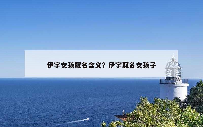 伊字女孩取名含义？伊字取名女孩子