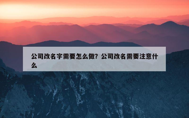 公司改名字需要怎么做？公司改名需要注意什么