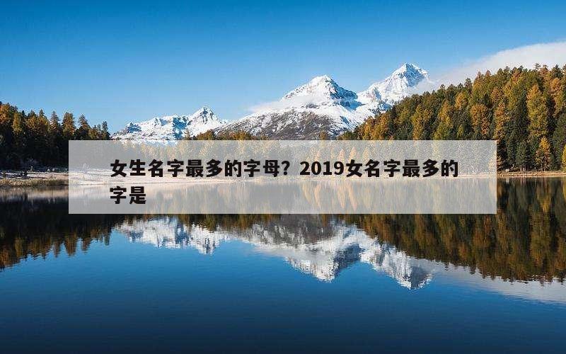 女生名字最多的字母？2019女名字最多的字是