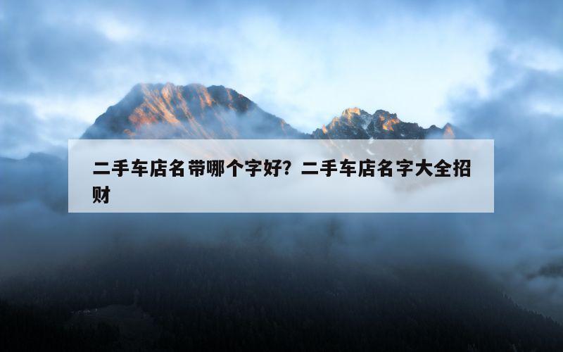 二手车店名带哪个字好？二手车店名字大全招财
