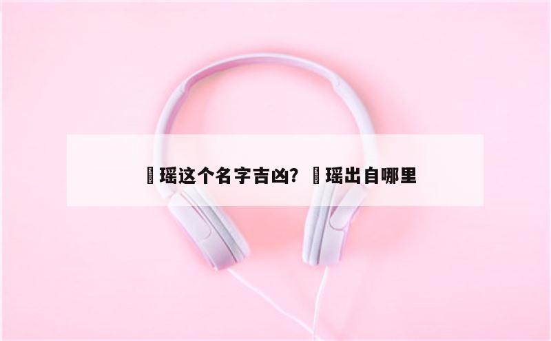 玥瑶这个名字吉凶？玥瑶出自哪里