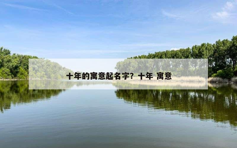 十年的寓意起名字？十年 寓意