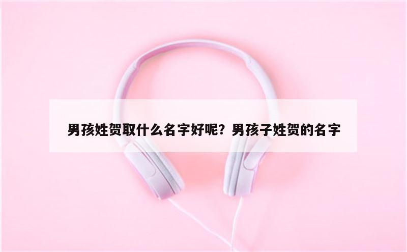 男孩姓贺取什么名字好呢？男孩子姓贺的名字