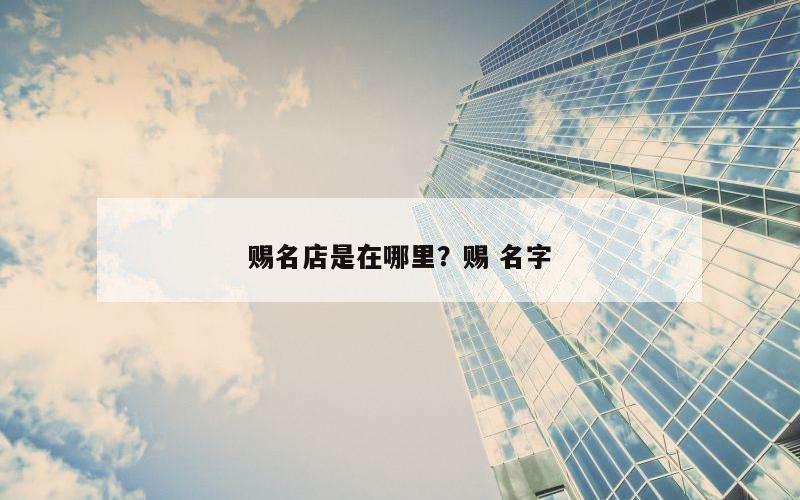 赐名店是在哪里？赐 名字