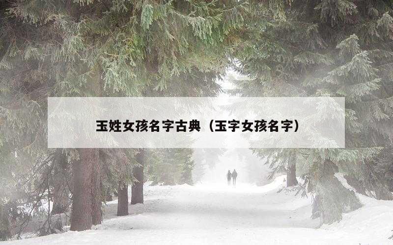 玉姓女孩名字古典（玉字女孩名字）