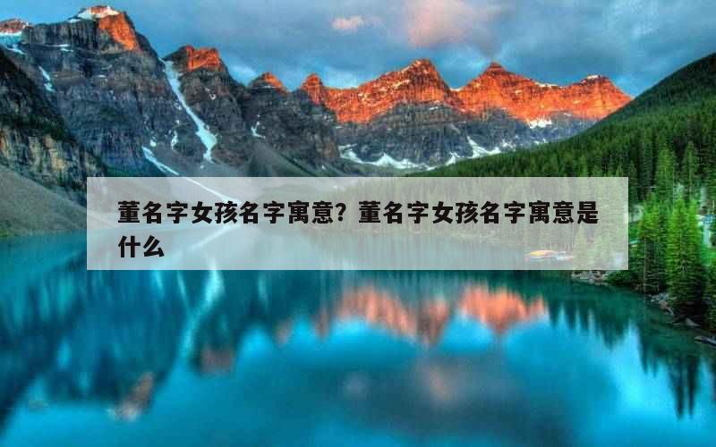 董名字女孩名字寓意？董名字女孩名字寓意是什么