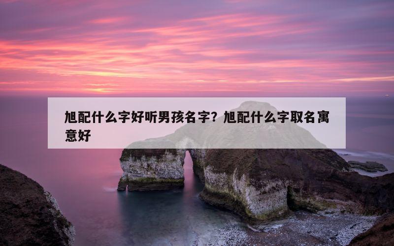 旭配什么字好听男孩名字？旭配什么字取名寓意好