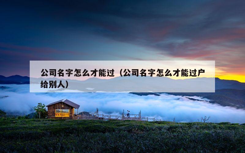 公司名字怎么才能过（公司名字怎么才能过户给别人）
