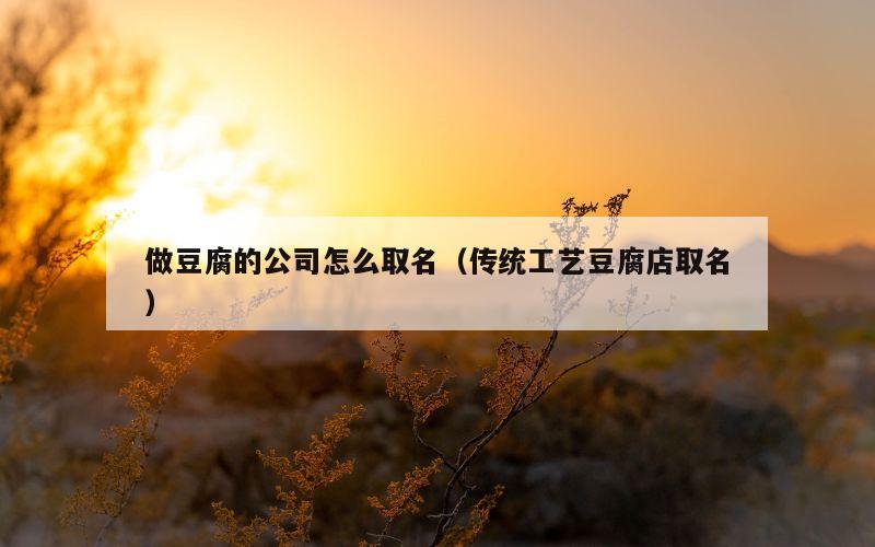 做豆腐的公司怎么取名（传统工艺豆腐店取名）