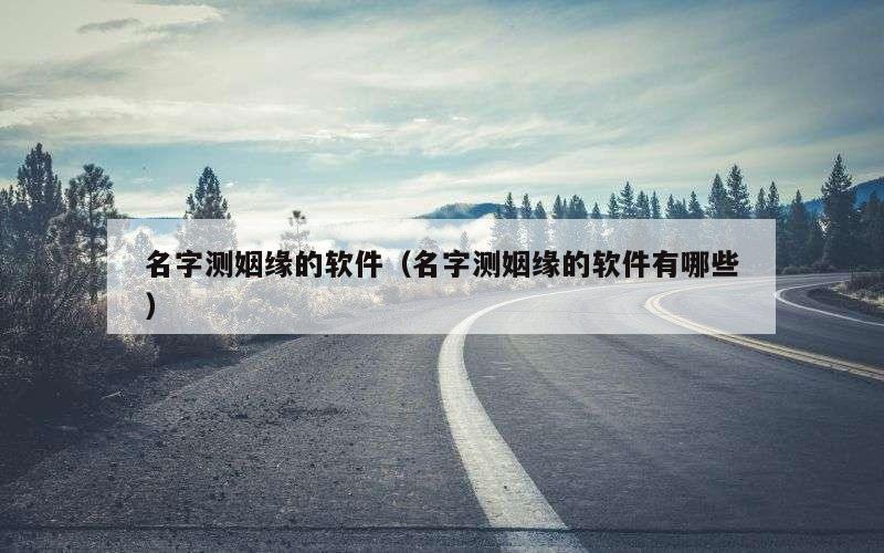 名字测姻缘的软件（名字测姻缘的软件有哪些）