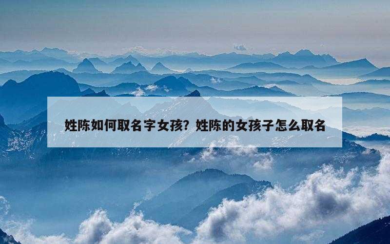 姓陈如何取名字女孩？姓陈的女孩子怎么取名