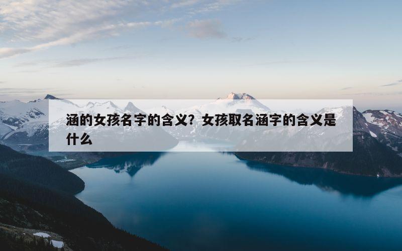 涵的女孩名字的含义？女孩取名涵字的含义是什么