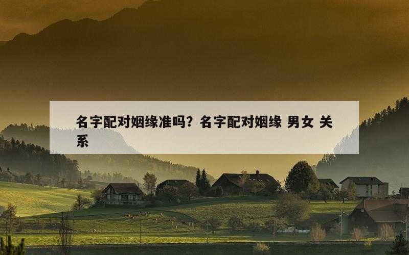 名字配对姻缘准吗？名字配对姻缘 男女 关系