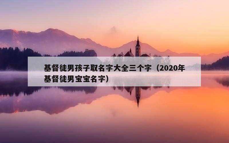 基督徒男孩子取名字大全三个字（2020年基督徒男宝宝名字）