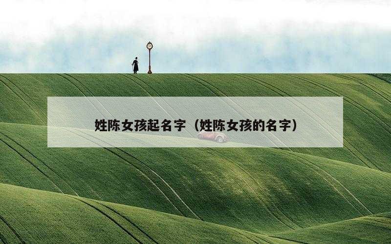 姓陈女孩起名字（姓陈女孩的名字）