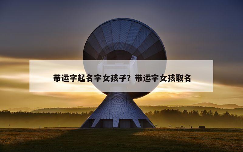 带运字起名字女孩子？带运字女孩取名