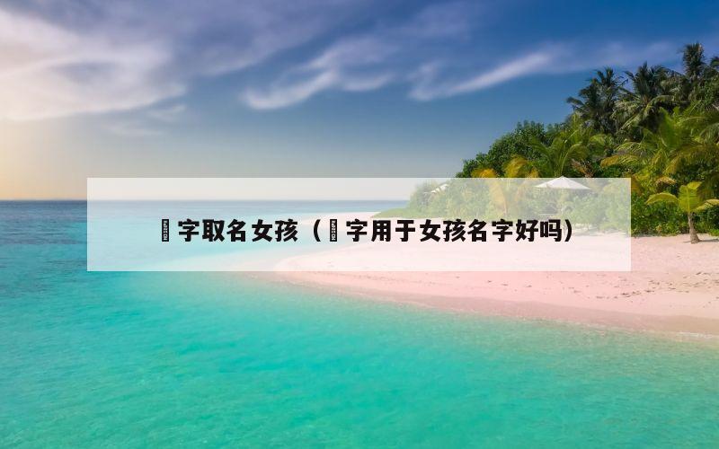瑄字取名女孩（瑄字用于女孩名字好吗）