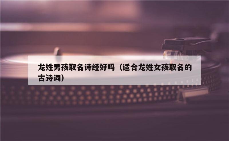 龙姓男孩取名诗经好吗（适合龙姓女孩取名的古诗词）