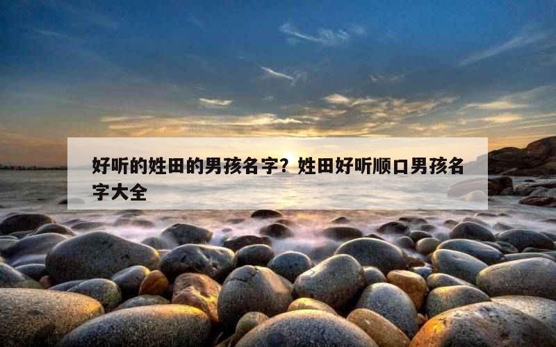 好听的姓田的男孩名字？姓田好听顺口男孩名字大全