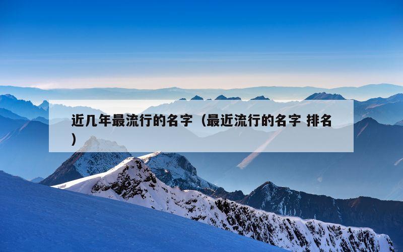 近几年最流行的名字（最近流行的名字 排名）