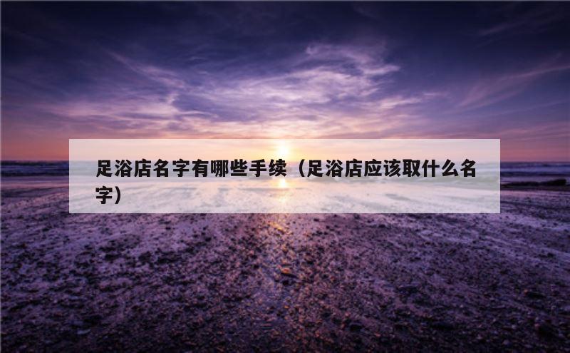 足浴店名字有哪些手续（足浴店应该取什么名字）