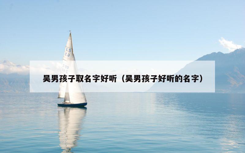 吴男孩子取名字好听（吴男孩子好听的名字）