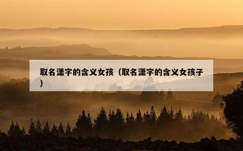 取名潇字的含义女孩（取名潇字的含义女孩子）