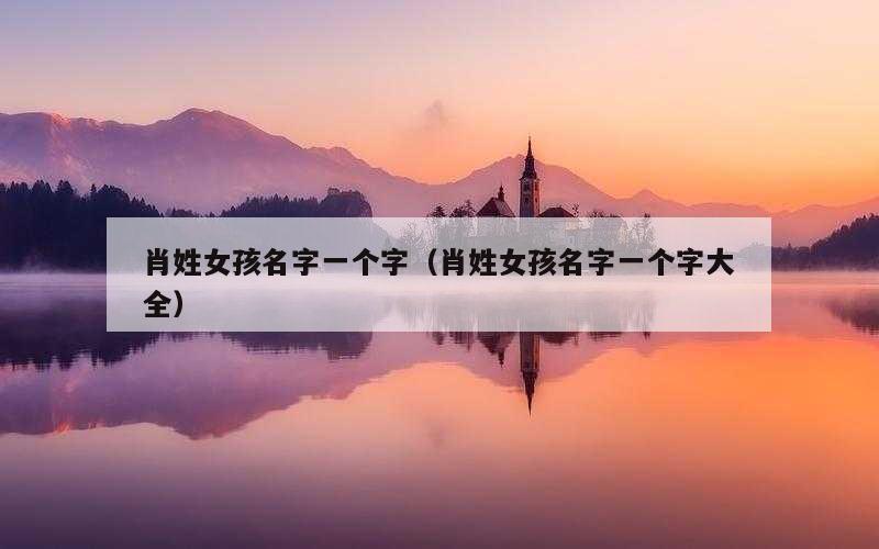 肖姓女孩名字一个字（肖姓女孩名字一个字大全）