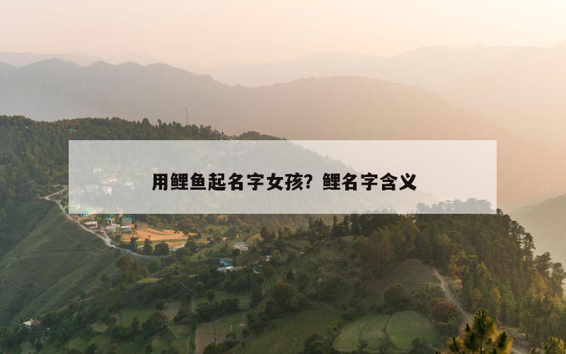 用鲤鱼起名字女孩？鲤名字含义