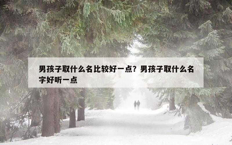 男孩子取什么名比较好一点？男孩子取什么名字好听一点