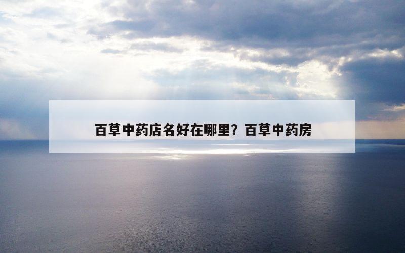 百草中药店名好在哪里？百草中药房